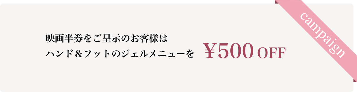 映画半券をご呈示のお客様はハンド&フットのジェルメニューを¥500OFF